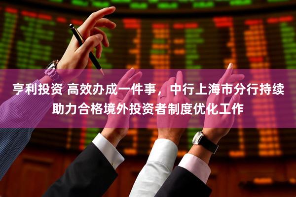 亨利投资 高效办成一件事，中行上海市分行持续助力合格境外投资者制度优化工作