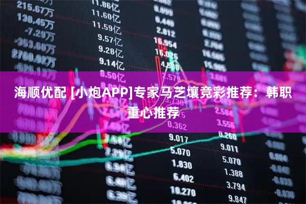 海顺优配 [小炮APP]专家马芝壤竞彩推荐：韩职重心推荐