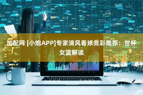 加配网 [小炮APP]专家清风看球竞彩推荐：世杯女篮解读