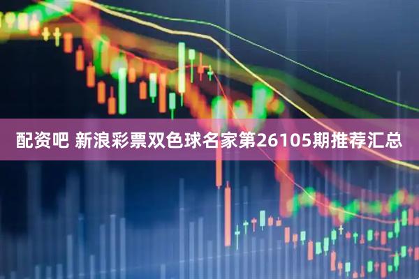 配资吧 新浪彩票双色球名家第26105期推荐汇总