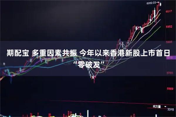 期配宝 多重因素共振 今年以来香港新股上市首日“零破发”