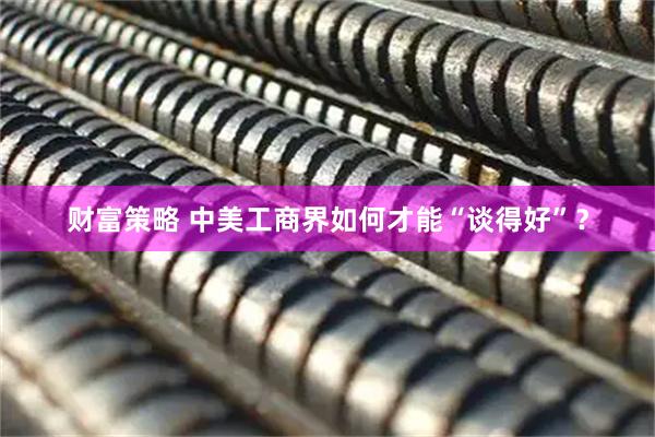 财富策略 中美工商界如何才能“谈得好”？