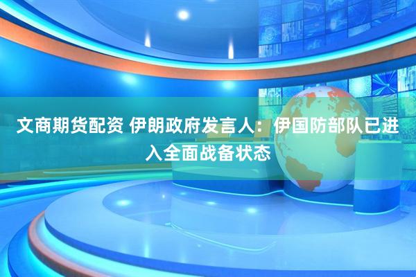 文商期货配资 伊朗政府发言人：伊国防部队已进入全面战备状态