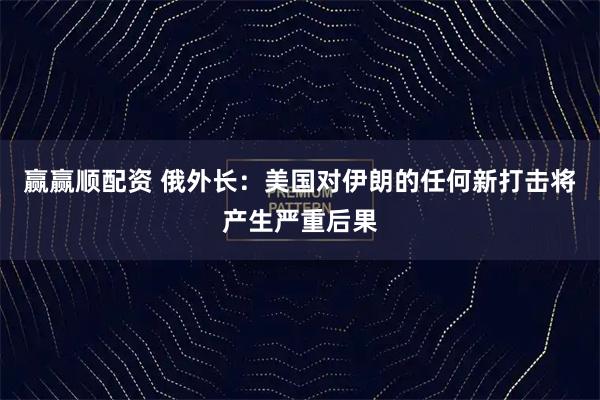 赢赢顺配资 俄外长：美国对伊朗的任何新打击将产生严重后果