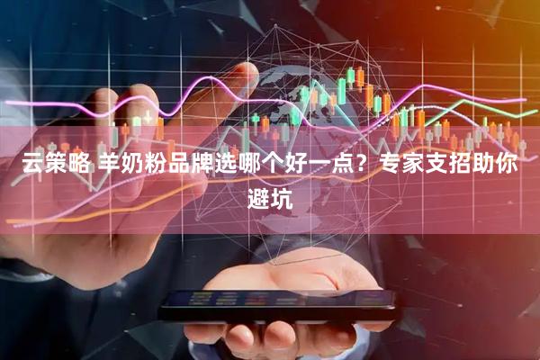 云策略 羊奶粉品牌选哪个好一点？专家支招助你避坑