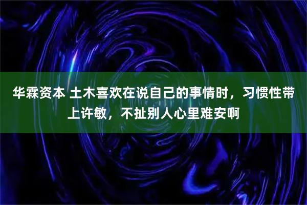 华霖资本 土木喜欢在说自己的事情时，习惯性带上许敏，不扯别人心里难安啊