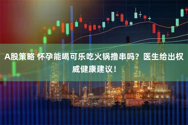 A股策略 怀孕能喝可乐吃火锅撸串吗？医生给出权威健康建议！