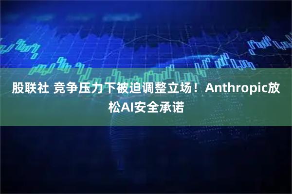 股联社 竞争压力下被迫调整立场！Anthropic放松AI安全承诺