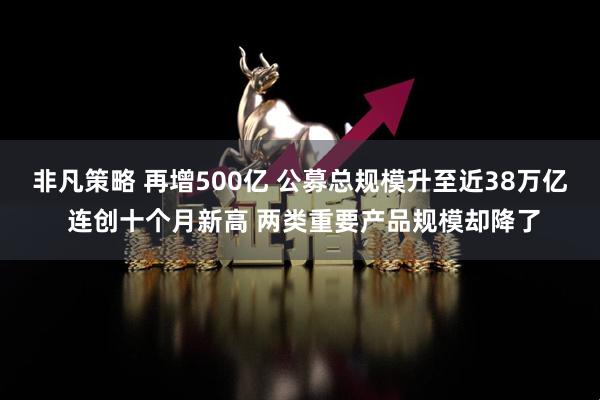 非凡策略 再增500亿 公募总规模升至近38万亿 连创十个月新高 两类重要产品规模却降了