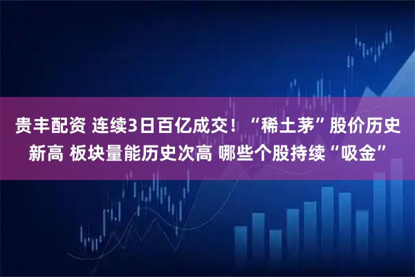 贵丰配资 连续3日百亿成交！“稀土茅”股价历史新高 板块量能历史次高 哪些个股持续“吸金”