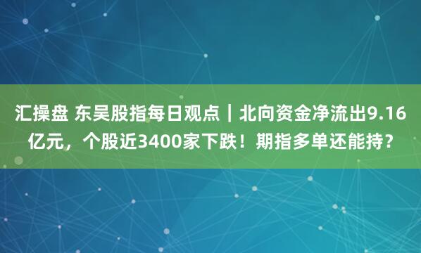汇操盘 东吴股指每日观点｜北向资金净流出9.16亿元，个股近3400家下跌！期指多单还能持？