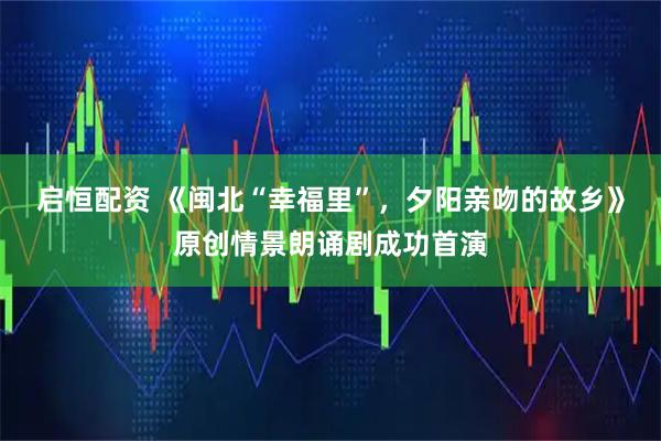 启恒配资 《闽北“幸福里”，夕阳亲吻的故乡》原创情景朗诵剧成功首演