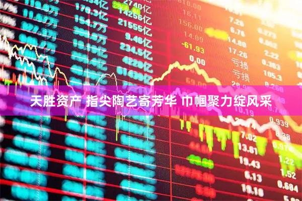 天胜资产 指尖陶艺寄芳华 巾帼聚力绽风采