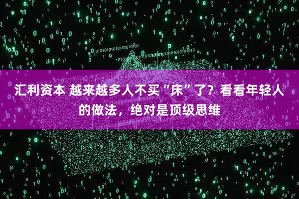 汇利资本 越来越多人不买“床”了？看看年轻人的做法，绝对是顶级思维
