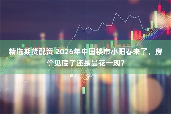 精选期货配资 2026年中国楼市小阳春来了，房价见底了还是昙花一现？