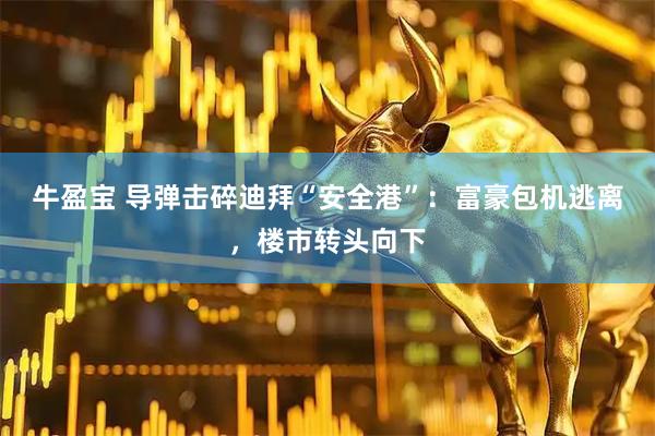 牛盈宝 导弹击碎迪拜“安全港”：富豪包机逃离，楼市转头向下