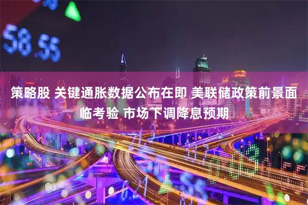 策略股 关键通胀数据公布在即 美联储政策前景面临考验 市场下调降息预期