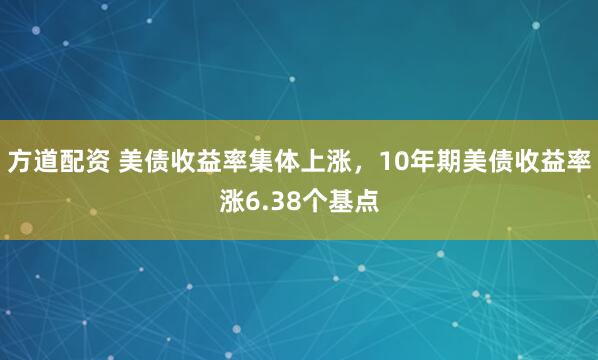 方道配资 美债收益率集体上涨，10年期美债收益率涨6.38个基点