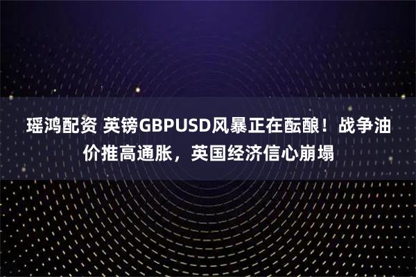 瑶鸿配资 英镑GBPUSD风暴正在酝酿！战争油价推高通胀，英国经济信心崩塌