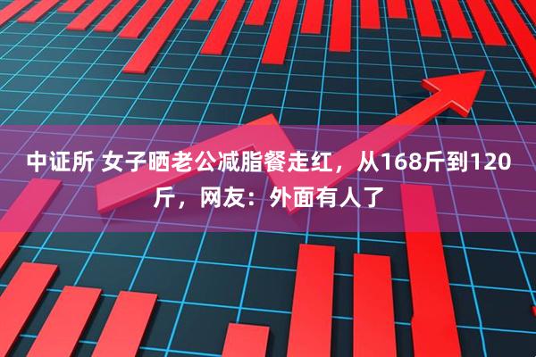 中证所 女子晒老公减脂餐走红，从168斤到120斤，网友：外面有人了