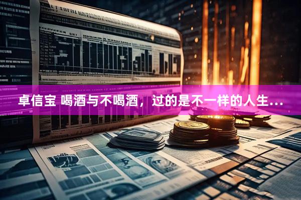 卓信宝 喝酒与不喝酒，过的是不一样的人生…