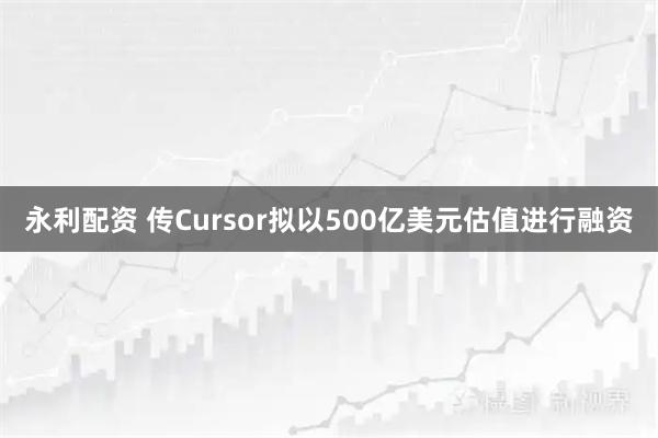 永利配资 传Cursor拟以500亿美元估值进行融资