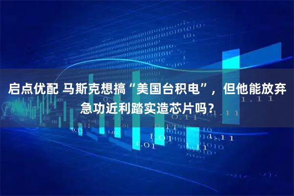 启点优配 马斯克想搞“美国台积电”，但他能放弃急功近利踏实造芯片吗？