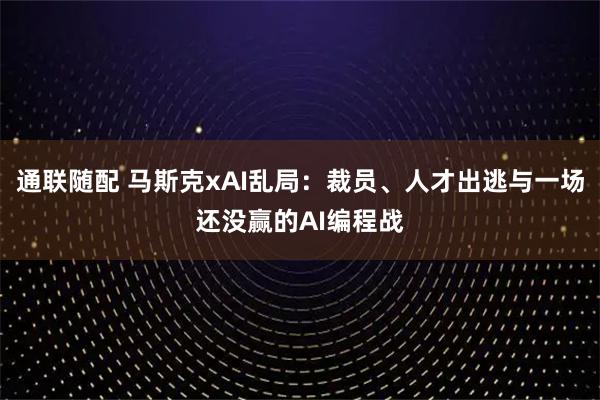 通联随配 马斯克xAI乱局：裁员、人才出逃与一场还没赢的AI编程战