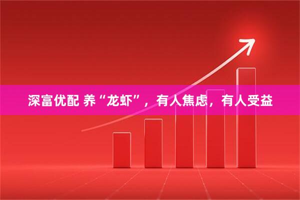 深富优配 养“龙虾”，有人焦虑，有人受益
