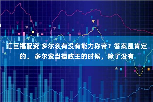 汇巨福配资 多尔衮有没有能力称帝？答案是肯定的。 多尔衮当摄政王的时候，除了没有