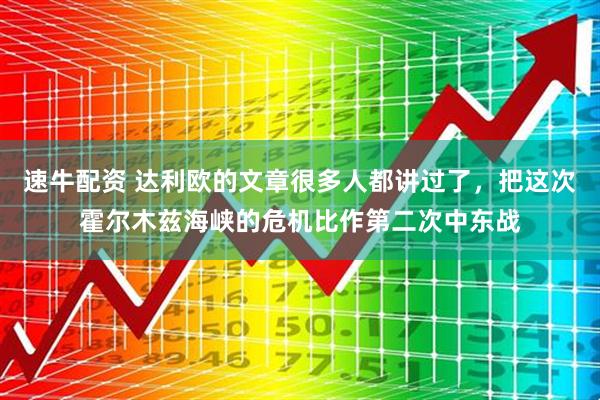 速牛配资 达利欧的文章很多人都讲过了，把这次霍尔木兹海峡的危机比作第二次中东战
