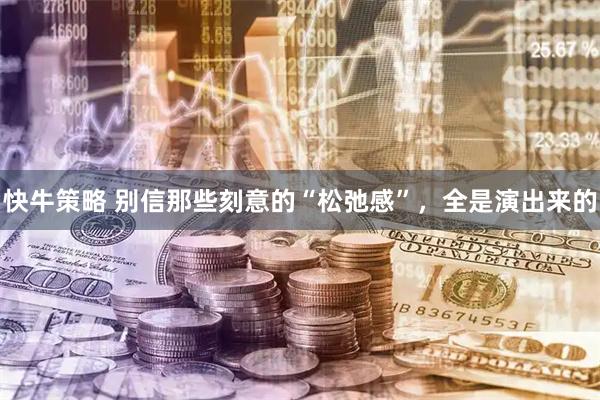 快牛策略 别信那些刻意的“松弛感”，全是演出来的