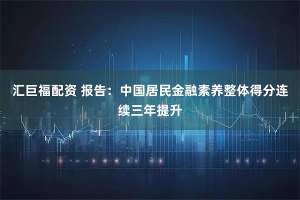 汇巨福配资 报告：中国居民金融素养整体得分连续三年提升