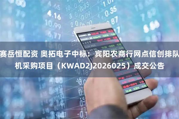赛岳恒配资 奥拓电子中标：宾阳农商行网点信创排队机采购项目（KWAD2J2026025）成交公告