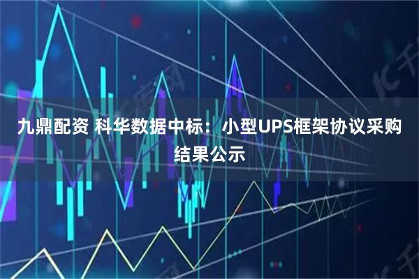 九鼎配资 科华数据中标：小型UPS框架协议采购结果公示