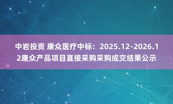 中岩投资 康众医疗中标：2025.12-2026.12康众产品项目直接采购采购成交结果公示
