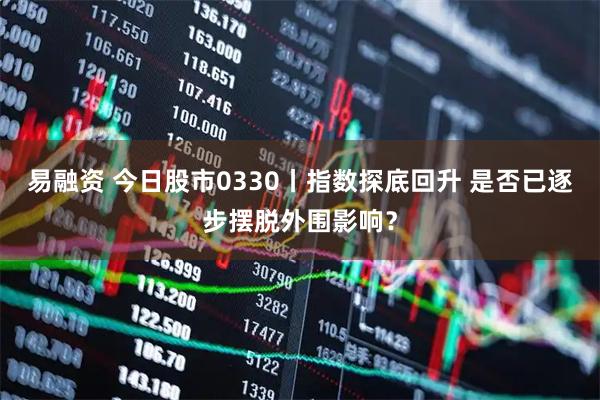 易融资 今日股市0330丨指数探底回升 是否已逐步摆脱外围影响？