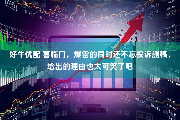 好牛优配 喜临门，爆雷的同时还不忘投诉删稿，给出的理由也太可笑了吧