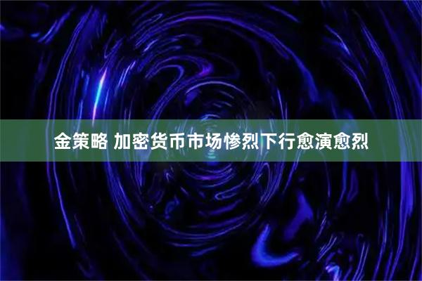 金策略 加密货币市场惨烈下行愈演愈烈