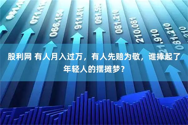 股利网 有人月入过万，有人先赔为敬，谁捧起了年轻人的摆摊梦？