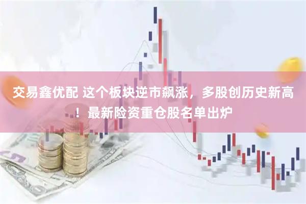 交易鑫优配 这个板块逆市飙涨，多股创历史新高！最新险资重仓股名单出炉