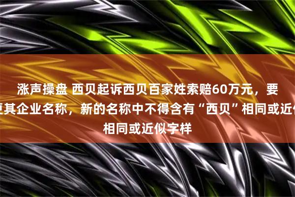 涨声操盘 西贝起诉西贝百家姓索赔60万元，要求变更其企业名称，新的名称中不得含有“西贝”相同或近似字样