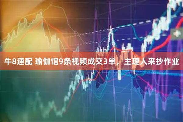牛8速配 瑜伽馆9条视频成交3单，主理人来抄作业