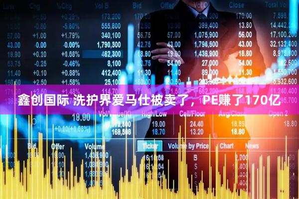 鑫创国际 洗护界爱马仕被卖了，PE赚了170亿