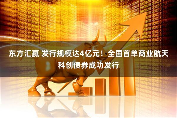 东方汇赢 发行规模达4亿元！全国首单商业航天科创债券成功发行