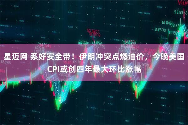 星迈网 系好安全带！伊朗冲突点燃油价，今晚美国CPI或创四年最大环比涨幅