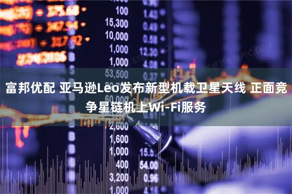 富邦优配 亚马逊Leo发布新型机载卫星天线 正面竞争星链机上Wi‑Fi服务