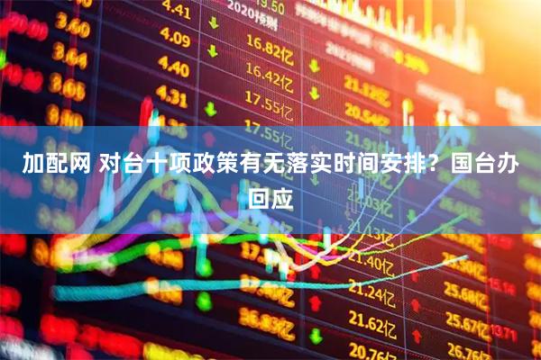 加配网 对台十项政策有无落实时间安排？国台办回应