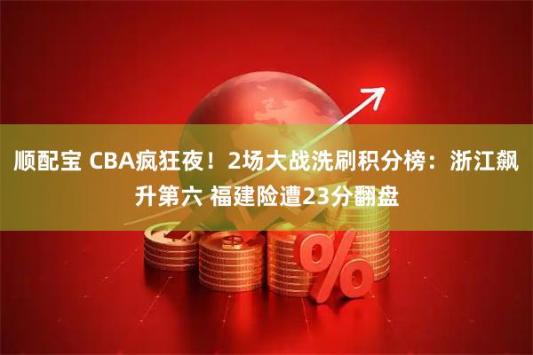 顺配宝 CBA疯狂夜！2场大战洗刷积分榜：浙江飙升第六 福建险遭23分翻盘