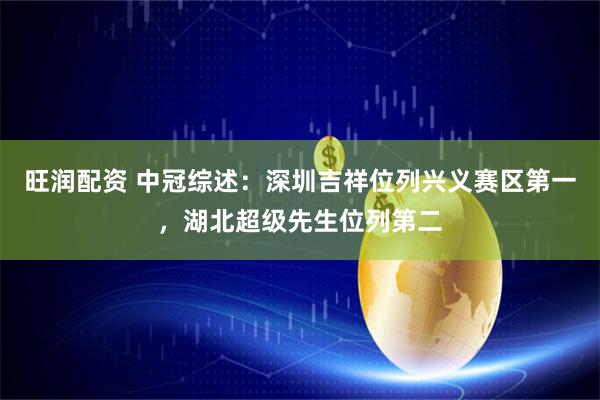 旺润配资 中冠综述：深圳吉祥位列兴义赛区第一，湖北超级先生位列第二